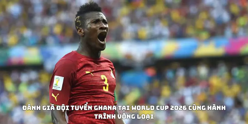 Đánh giá đội tuyển Ghana tại World Cup 2026 cùng hành trình vòng loại