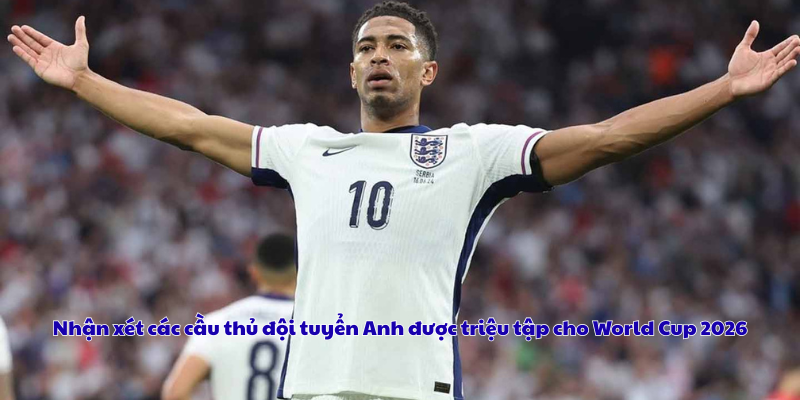 Nhận xét các cầu thủ đội tuyển Anh được triệu tập cho World Cup 2026