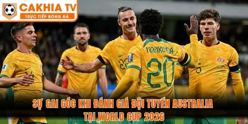 Sự gai góc khi đánh giá đội tuyển Australia tại World Cup 2026
