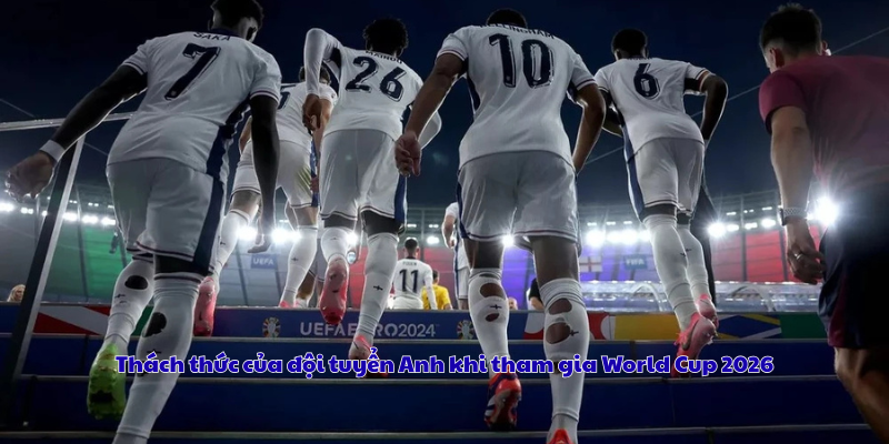 Thách thức của đội tuyển Anh khi tham gia World Cup 2026