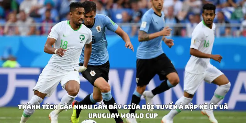Thành tích gặp nhau gần đây giữa đội tuyển Ả Rập Xê Út và Uruguay World Cup