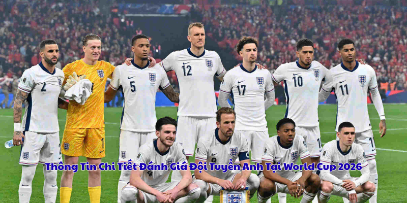Thông Tin Chi Tiết Đánh Giá Đội Tuyển Anh Tại World Cup 2026